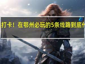 快来打卡！在鄂州必玩的5条线路 到底什么情况嘞