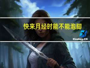 快来月经时能不能泡脚（月经在的时候能不能泡脚）