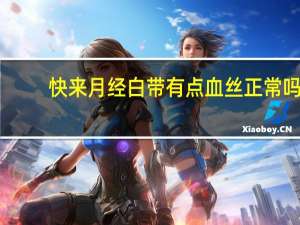 快来月经白带有点血丝正常吗（快来月经白带多吗）