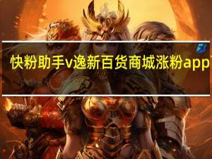 快粉助手v 逸新百货商城涨粉app下载(快粉手机赚钱是不是传销)