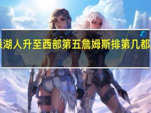 快船11连杀湖人升至西部第五 詹姆斯排第几都顺其自然已经有4-5季没这么奢侈地说想排第几了