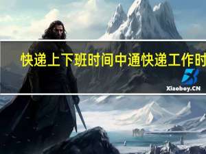 快递上下班时间 中通快递工作时间