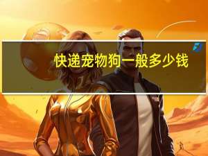 快递宠物狗一般多少钱