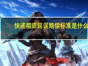 快递彻底延误赔偿标准是什么