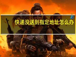 快递没送到指定地址怎么办