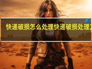 快递破损怎么处理快递破损处理方法