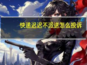 快递迟迟不派送怎么投诉