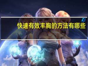 快速有效丰胸的方法有哪些，吃什么丰胸又快又好又方便