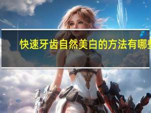 快速牙齿自然美白的方法有哪些(怎么能让牙齿快速变白)