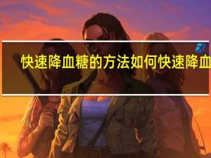 快速降血糖的方法如何快速降血糖（如何快速降血糖）