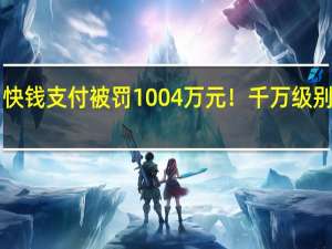 快钱支付被罚1004万元！千万级别首罚！（最新回应来啦～）