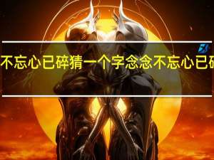 念念不忘心已碎猜一个字 念念不忘心已碎猜六个字