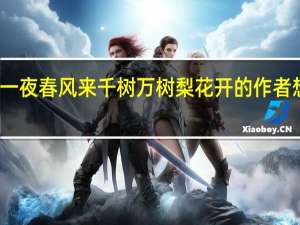 忽如一夜春风来千树万树梨花开的作者想表现什么
