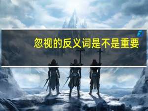 忽视的反义词是不是重要（忽视的反义词）