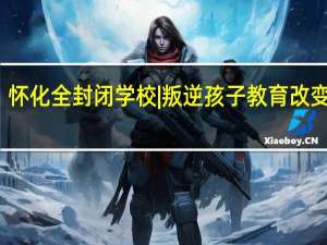 怀化全封闭学校|叛逆孩子教育改变学校