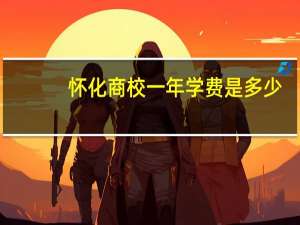 怀化商校一年学费是多少