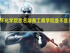 怀化学院改名湖南工商学院是不是泡汤啦