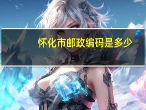 怀化市邮政编码是多少