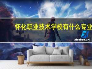 怀化职业技术学校有什么专业