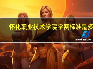 怀化职业技术学院学费标准是多少
