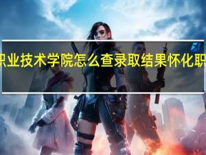 怀化职业技术学院怎么查录取结果 怀化职业技术学院