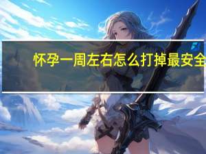 怀孕一周左右怎么打掉最安全（怀孕一周左右怎么打掉）