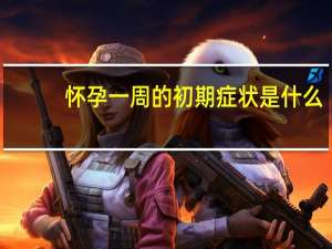 怀孕一周的初期症状是什么（怀孕一周左右初期症状是什么）
