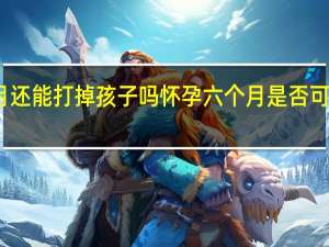 怀孕六个月还能打掉孩子吗 怀孕六个月是否可以选择终止妊娠？