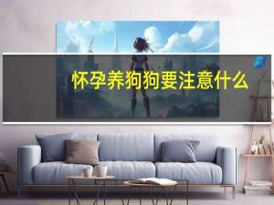 怀孕养狗狗要注意什么