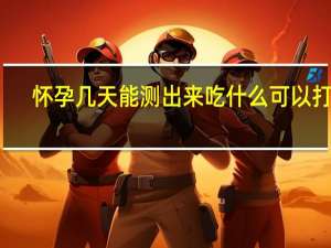 怀孕几天能测出来吃什么可以打掉（怀孕几天能测出来）