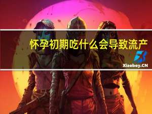 怀孕初期吃什么会导致流产（怀孕初期吃什么药会流产）