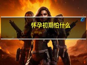 怀孕初期怕什么（怀孕初期怕冷吗）