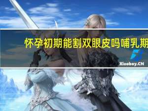 怀孕初期能割双眼皮吗 哺乳期能做双眼皮吗