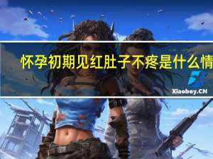 怀孕初期见红肚子不疼是什么情况（怀孕初期见红像来例假怎么办）