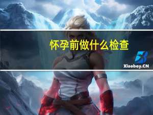 怀孕前做什么检查（怀孕之前做哪些检查）
