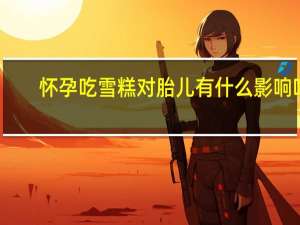 怀孕吃雪糕对胎儿有什么影响吗（怀孕吃雪糕对胎儿有什么影响）