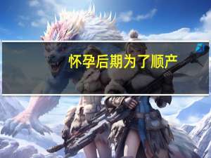 怀孕后期为了顺产，孕妇可以做哪些运动