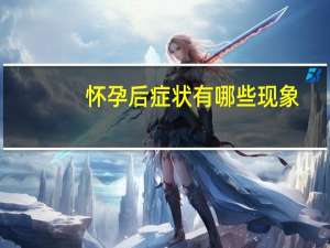 怀孕后症状有哪些现象（怀孕后症状有哪些）