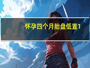 怀孕四个月胎盘低置1.1（怀孕四个月胎盘低怎么办）