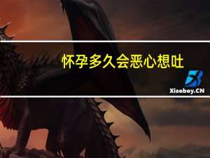 怀孕多久会恶心想吐（怀孕多久会恶心）