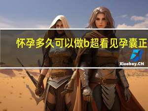 怀孕多久可以做b超看见孕囊正常（怀孕多久可以做b超看见孕囊）