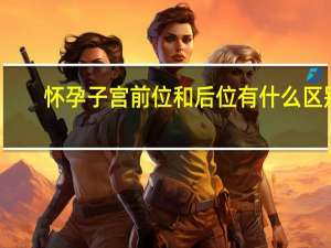 怀孕子宫前位和后位有什么区别（子宫前位和子宫后位的区别）