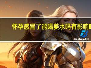 怀孕感冒了能喝姜水吗有影响吗（怀孕感冒了能喝姜水吗）