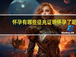 怀孕有哪些征兆证明怀孕了呢（怀孕有哪些征兆）
