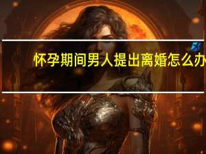 怀孕期间男人提出离婚怎么办