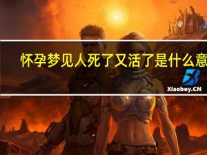 怀孕梦见人死了又活了是什么意思（梦见人死了又活了是什么意思）
