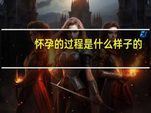怀孕的过程是什么样子的（怀孕的过程是怎样的）