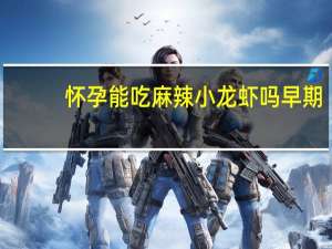 怀孕能吃麻辣小龙虾吗早期（怀孕能吃麻辣小龙虾吗）