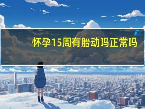 怀孕15周有胎动吗正常吗（怀孕15周有胎动吗）