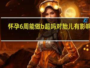 怀孕6周能做b超吗对胎儿有影响吗（怀孕6周可以做b超了吗）